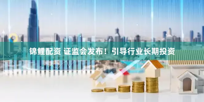 锦鲤配资 证监会发布！引导行业长期投资
