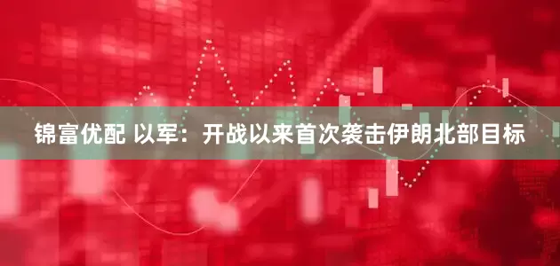 锦富优配 以军：开战以来首次袭击伊朗北部目标