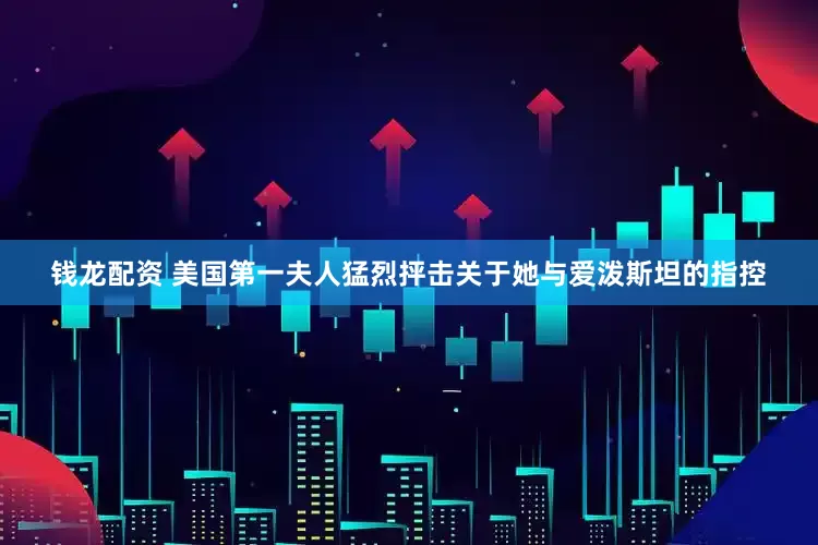 钱龙配资 美国第一夫人猛烈抨击关于她与爱泼斯坦的指控