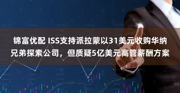 锦富优配 ISS支持派拉蒙以31美元收购华纳兄弟探索公司，但质疑5亿美元高管薪酬方案