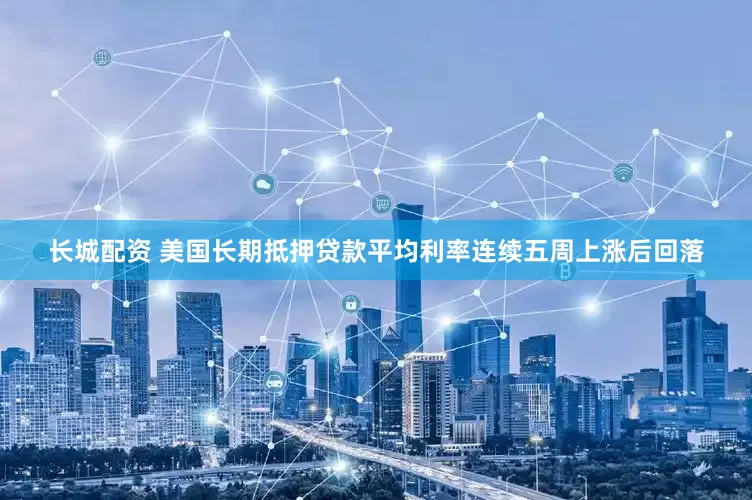 长城配资 美国长期抵押贷款平均利率连续五周上涨后回落