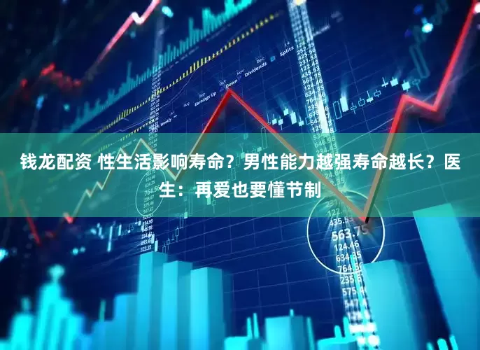 钱龙配资 性生活影响寿命？男性能力越强寿命越长？医生：再爱也要懂节制