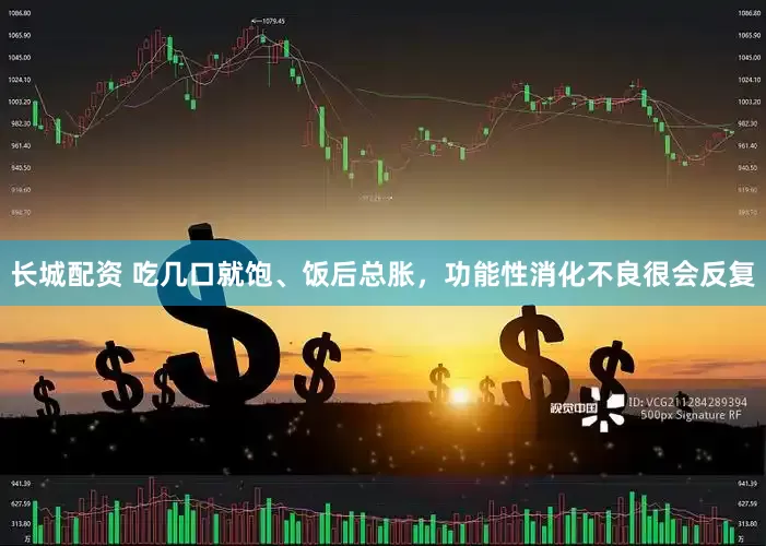 长城配资 吃几口就饱、饭后总胀，功能性消化不良很会反复