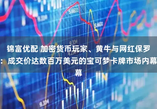 锦富优配 加密货币玩家、黄牛与网红保罗：成交价达数百万美元的宝可梦卡牌市场内幕