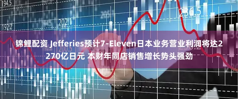 锦鲤配资 Jefferies预计7-Eleven日本业务营业利润将达2270亿日元 本财年同店销售增长势头强劲